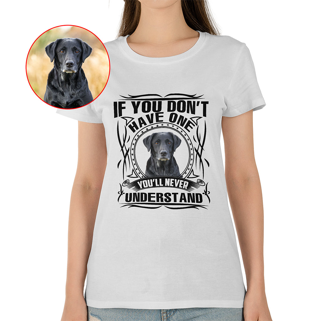 If You Don’t Have One, You’ll Never Understand Pet Photo Shirt