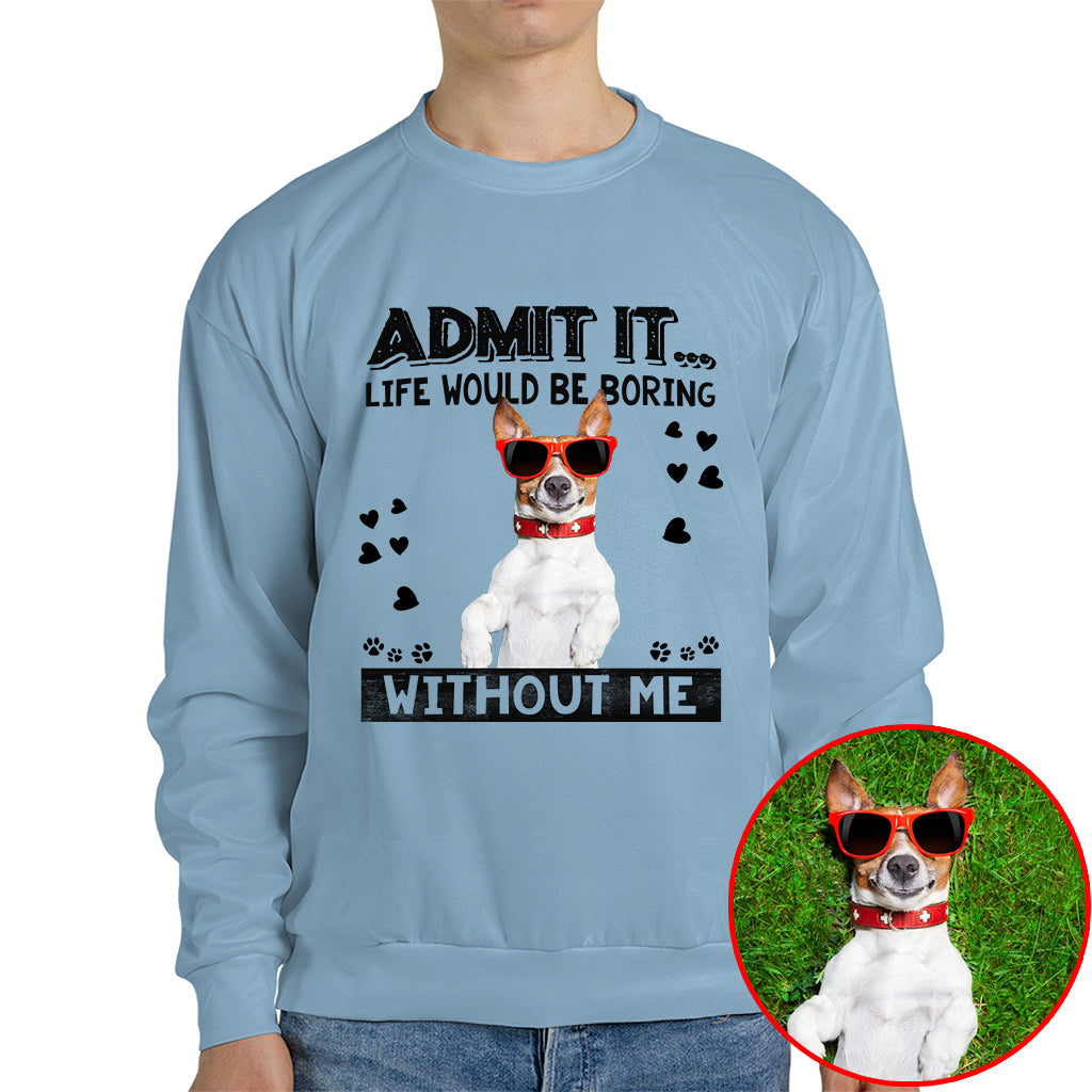 Admit It Life Would Be Boring Without Me Pet Photo Shirt - Dog Lover