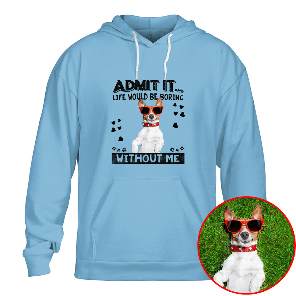 Admit It Life Would Be Boring Without Me Pet Photo Shirt - Dog Lover